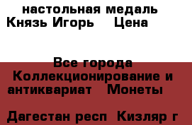 настольная медаль “Князь Игорь“ › Цена ­ 200 - Все города Коллекционирование и антиквариат » Монеты   . Дагестан респ.,Кизляр г.